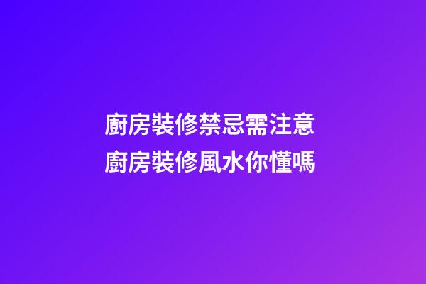 廚房裝修禁忌需注意 廚房裝修風水你懂嗎